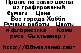 Прдаю на заказ цветы из графированый бумаги  › Цена ­ 1 500 - Все города Хобби. Ручные работы » Цветы и флористика   . Коми респ.,Сыктывкар г.